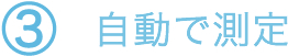 ③自動で測定